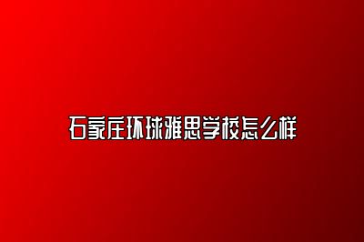 石家庄环球雅思学校怎么样