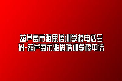 葫芦岛市雅思培训学校电话号码-葫芦岛市雅思培训学校电话