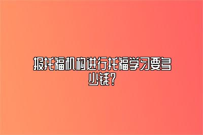 报托福机构进行托福学习要多少钱？