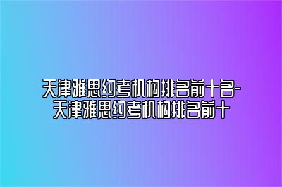 天津雅思约考机构排名前十名-天津雅思约考机构排名前十