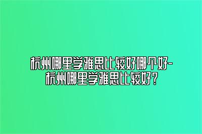 杭州哪里学雅思比较好哪个好-杭州哪里学雅思比较好？