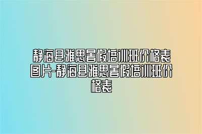 静海县雅思暑假培训班价格表图片-静海县雅思暑假培训班价格表