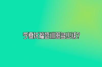 宁夏托福培训班多少钱？