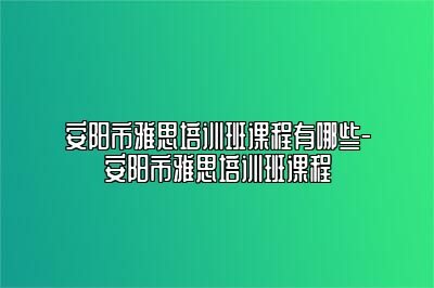 安阳市雅思培训班课程有哪些-安阳市雅思培训班课程