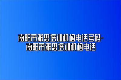 南阳市雅思培训机构电话号码-南阳市雅思培训机构电话