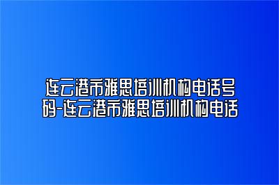 连云港市雅思培训机构电话号码-连云港市雅思培训机构电话