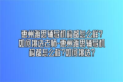 惠州雅思辅导机构都怎么样?如何挑选老师-惠州雅思辅导机构都怎么样?如何挑选？
