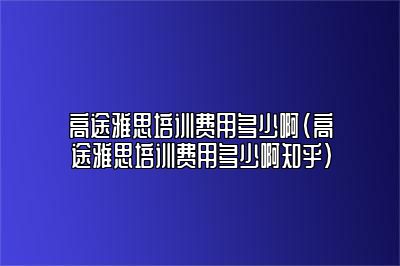 高途雅思培训费用多少啊(高途雅思培训费用多少啊知乎)