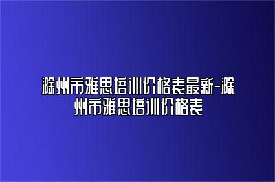 滁州市雅思培训价格表最新-滁州市雅思培训价格表