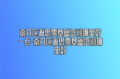 南开区雅思零基础培训哪里好一点-南开区雅思零基础培训哪里好