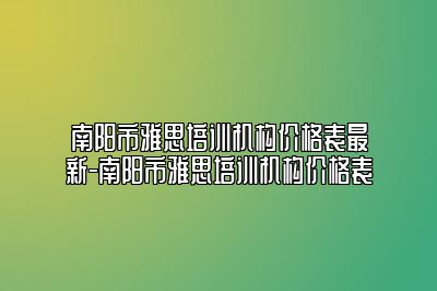 南阳市雅思培训机构价格表最新-南阳市雅思培训机构价格表