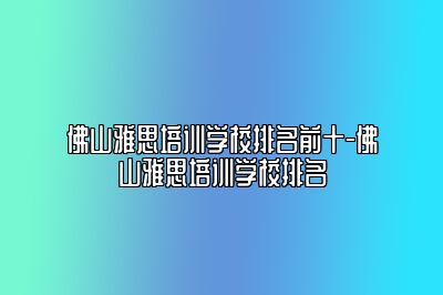 佛山雅思培训学校排名前十-佛山雅思培训学校排名