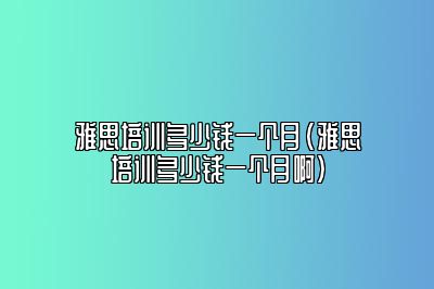 雅思培训多少钱一个月(雅思培训多少钱一个月啊)