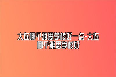 大连哪个雅思学校好一点-大连哪个雅思学校好