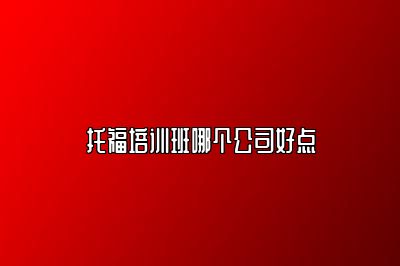 托福培训班哪个公司好点