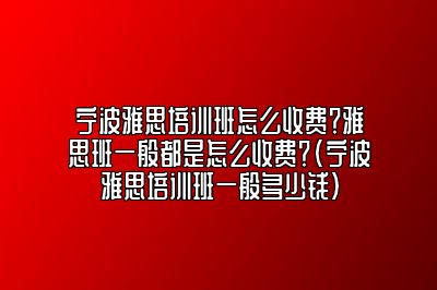 宁波雅思培训班怎么收费？雅思班一般都是怎么收费？(宁波雅思培训班一般多少钱)