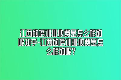 江西的培训班收费是怎么样的呢知乎-江西的培训班收费是怎么样的呢？