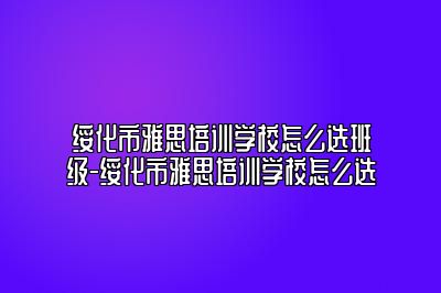 绥化市雅思培训学校怎么选班级-绥化市雅思培训学校怎么选