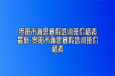 贵阳市雅思寒假培训班价格表最新-贵阳市雅思寒假培训班价格表