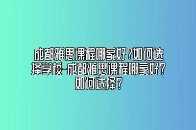 成都雅思课程哪家好?如何选择学校-成都雅思课程哪家好？如何选择？