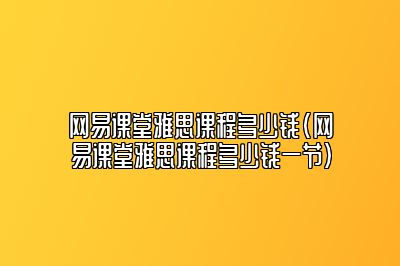 网易课堂雅思课程多少钱(网易课堂雅思课程多少钱一节)