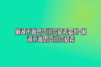 巢湖市雅思培训价格表最新-巢湖市雅思培训价格表