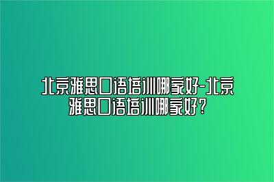 北京雅思口语培训哪家好-北京雅思口语培训哪家好?