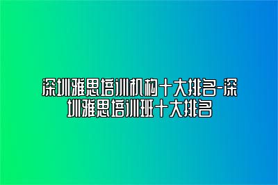 深圳雅思培训机构十大排名-深圳雅思培训班十大排名