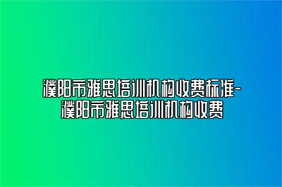 濮阳市雅思培训机构收费标准-濮阳市雅思培训机构收费