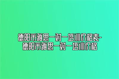 德阳市雅思一对一培训价格表-德阳市雅思一对一培训价格