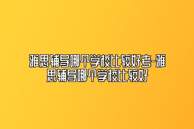 雅思辅导哪个学校比较好考-雅思辅导哪个学校比较好