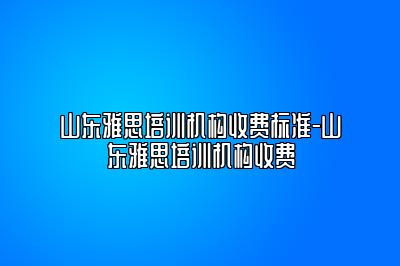 山东雅思培训机构收费标准-山东雅思培训机构收费