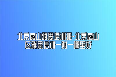 北京房山雅思培训班-北京房山区雅思培训一对一哪里好