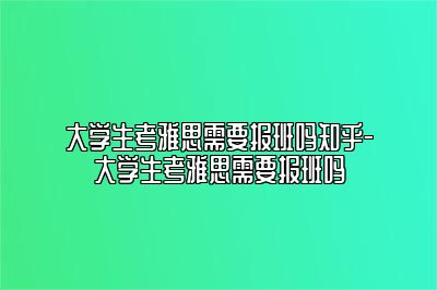 大学生考雅思需要报班吗知乎-大学生考雅思需要报班吗