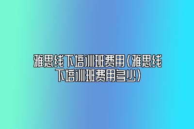 雅思线下培训班费用(雅思线下培训班费用多少)