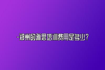 -郑州的雅思培训费用是多少？