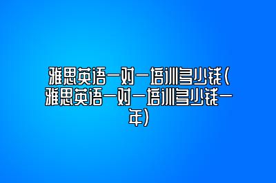 雅思英语一对一培训多少钱(雅思英语一对一培训多少钱一年)