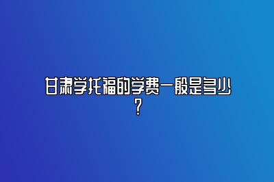甘肃学托福的学费一般是多少？
