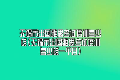 无锡市出国雅思考试培训多少钱(无锡市出国雅思考试培训多少钱一个月)