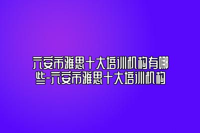 六安市雅思十大培训机构有哪些-六安市雅思十大培训机构
