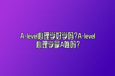 A-level心理学好学吗？A-level心理学拿A难吗？