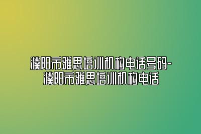 濮阳市雅思培训机构电话号码-濮阳市雅思培训机构电话
