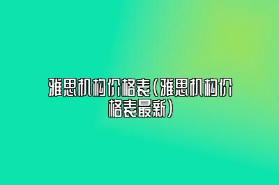 雅思机构价格表(雅思机构价格表最新)