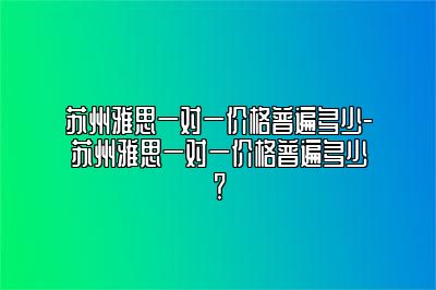 苏州雅思一对一价格普遍多少-苏州雅思一对一价格普遍多少？