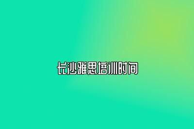 长沙雅思培训时间