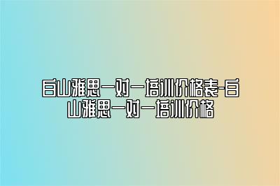 白山雅思一对一培训价格表-白山雅思一对一培训价格