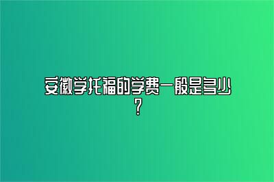 安徽学托福的学费一般是多少？