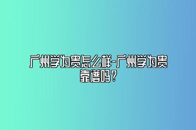 广州学为贵怎么样-广州学为贵靠谱吗?