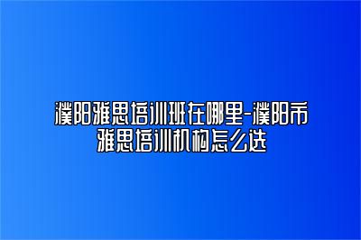 濮阳雅思培训班在哪里-濮阳市雅思培训机构怎么选