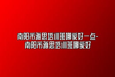 南阳市雅思培训班哪家好一点-南阳市雅思培训班哪家好